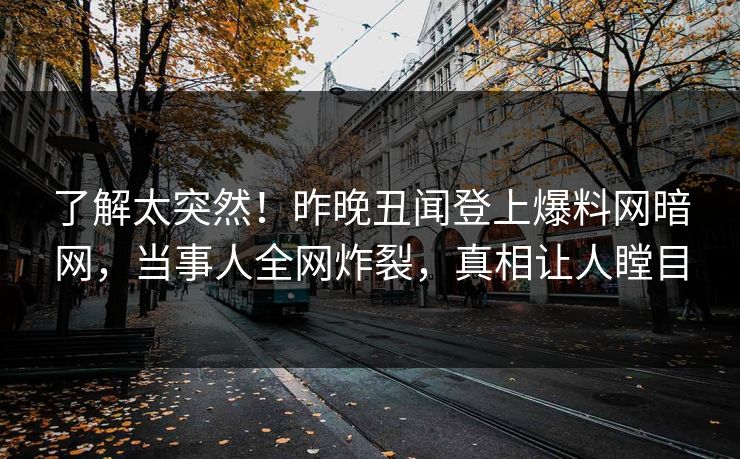 了解太突然!昨晚丑闻登上爆料网暗网,当事人全网炸裂,真相让人瞠目