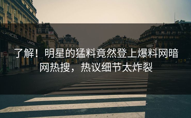 了解！明星的猛料竟然登上爆料网暗网热搜，热议细节太炸裂