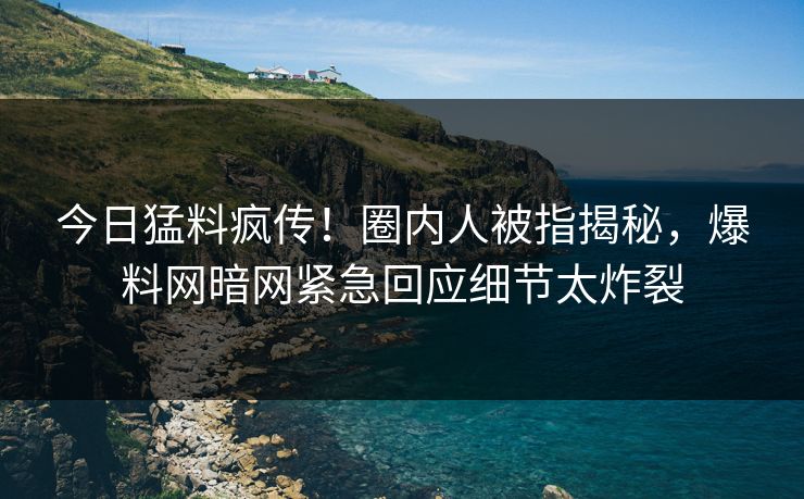 今日猛料疯传!圈内人被指揭秘,爆料网暗网紧急回应细节太炸裂