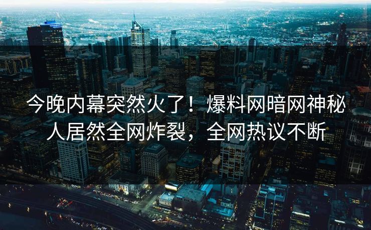 今晚内幕突然火了！爆料网暗网神秘人居然全网炸裂，全网热议不断