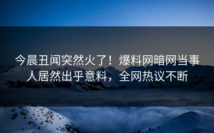 今晨丑闻突然火了!爆料网暗网当事人居然出乎意料,全网热议不断
