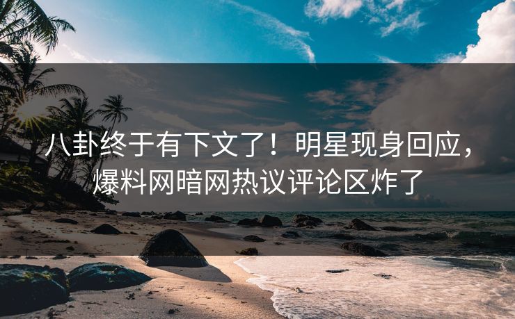 八卦终于有下文了！明星现身回应，爆料网暗网热议评论区炸了