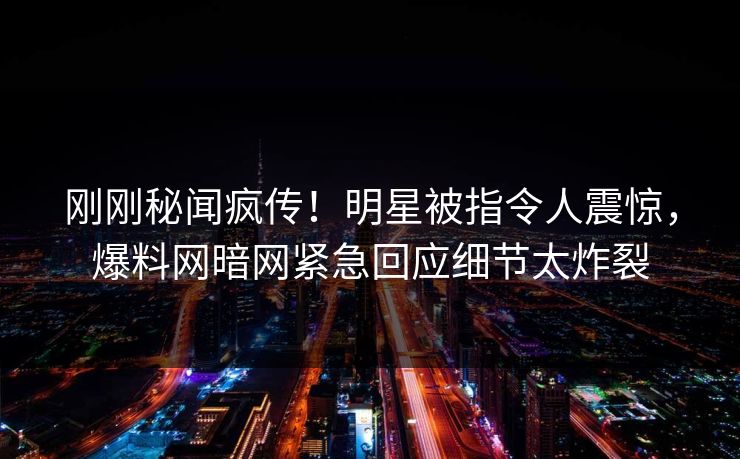 刚刚秘闻疯传！明星被指令人震惊，爆料网暗网紧急回应细节太炸裂
