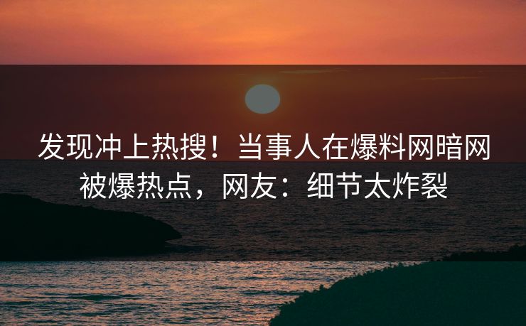 发现冲上热搜！当事人在爆料网暗网被爆热点，网友：细节太炸裂