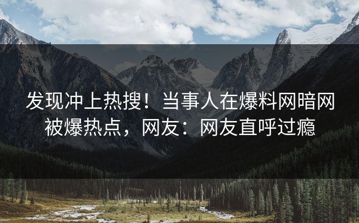 发现冲上热搜！当事人在爆料网暗网被爆热点，网友：网友直呼过瘾