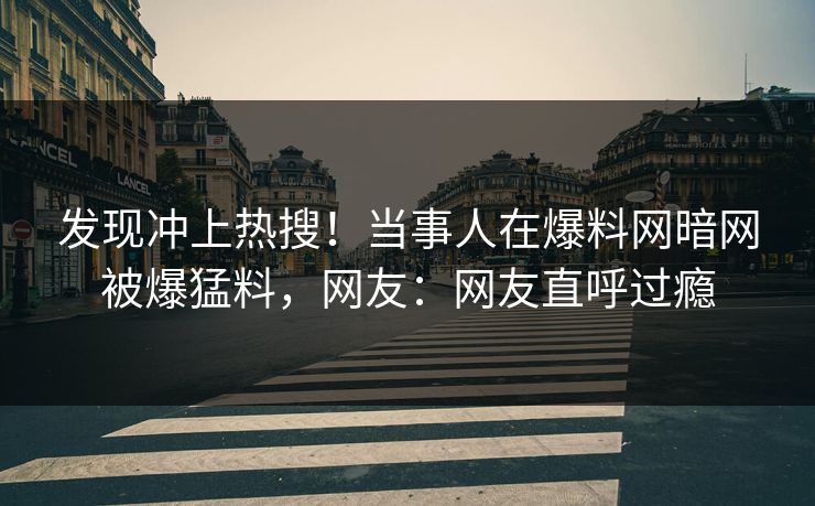 发现冲上热搜！当事人在爆料网暗网被爆猛料，网友：网友直呼过瘾