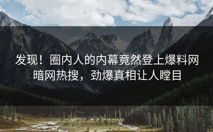 发现！圈内人的内幕竟然登上爆料网暗网热搜，劲爆真相让人瞠目