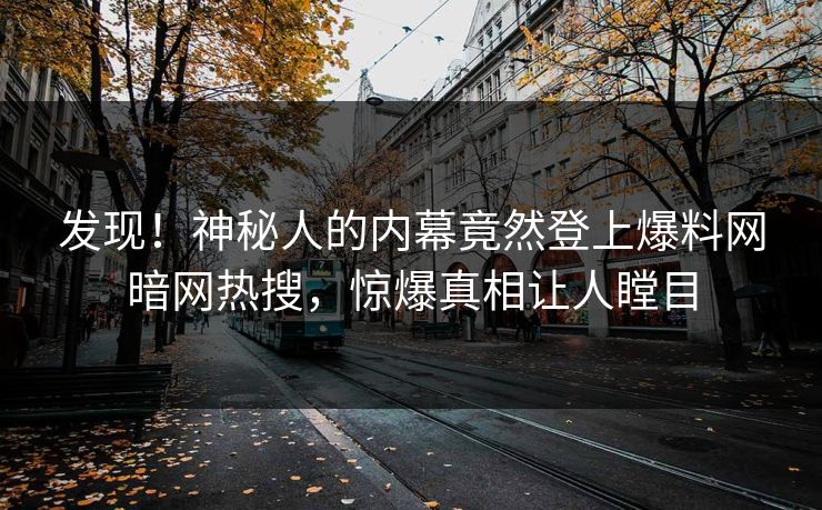 发现！神秘人的内幕竟然登上爆料网暗网热搜，惊爆真相让人瞠目