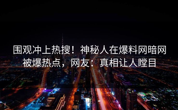 围观冲上热搜！神秘人在爆料网暗网被爆热点，网友：真相让人瞠目