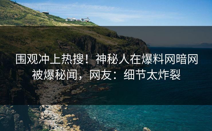 围观冲上热搜！神秘人在爆料网暗网被爆秘闻，网友：细节太炸裂