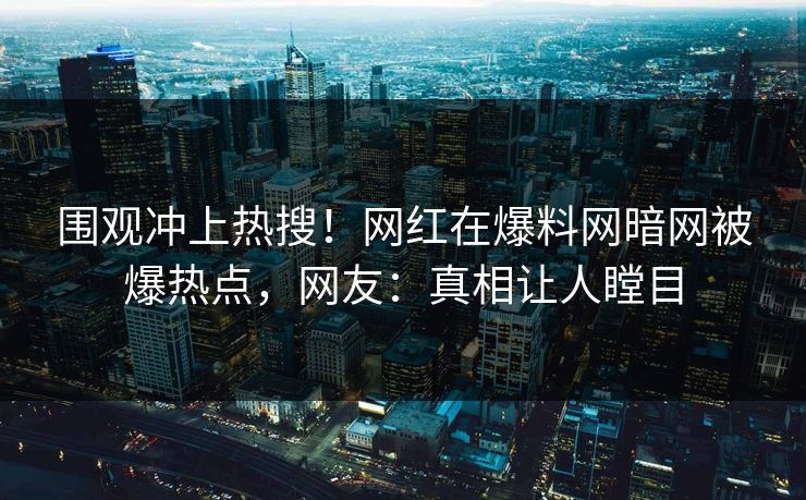 围观冲上热搜！网红在爆料网暗网被爆热点，网友：真相让人瞠目