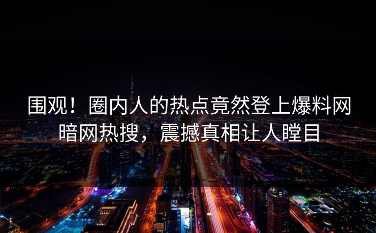 围观！圈内人的热点竟然登上爆料网暗网热搜，震撼真相让人瞠目