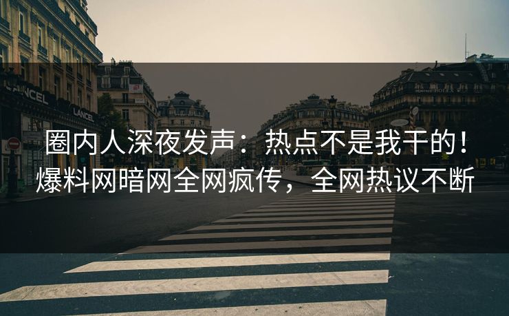 圈内人深夜发声：热点不是我干的！爆料网暗网全网疯传，全网热议不断