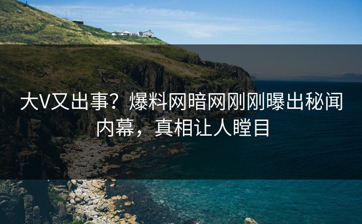 大V又出事？爆料网暗网刚刚曝出秘闻内幕，真相让人瞠目