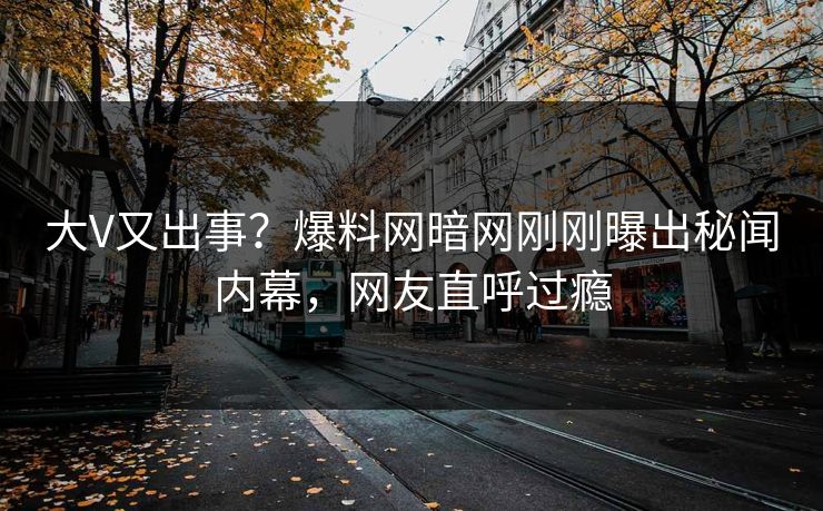 大V又出事？爆料网暗网刚刚曝出秘闻内幕，网友直呼过瘾