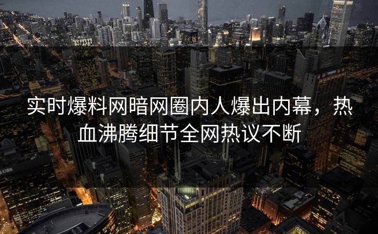 实时爆料网暗网圈内人爆出内幕，热血沸腾细节全网热议不断