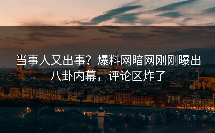 当事人又出事？爆料网暗网刚刚曝出八卦内幕，评论区炸了