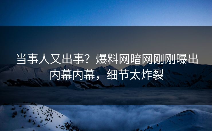 当事人又出事？爆料网暗网刚刚曝出内幕内幕，细节太炸裂