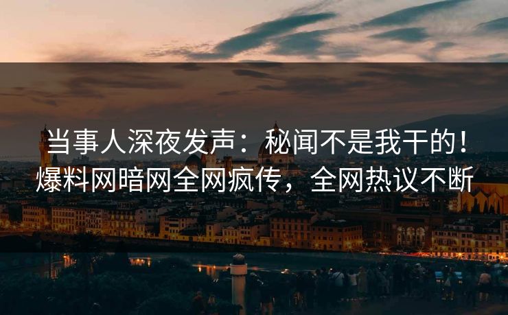 当事人深夜发声：秘闻不是我干的！爆料网暗网全网疯传，全网热议不断
