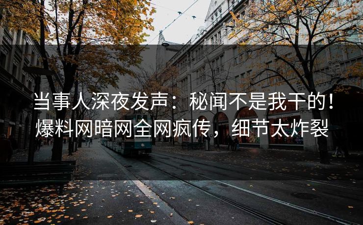 当事人深夜发声：秘闻不是我干的！爆料网暗网全网疯传，细节太炸裂
