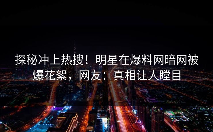 探秘冲上热搜！明星在爆料网暗网被爆花絮，网友：真相让人瞠目