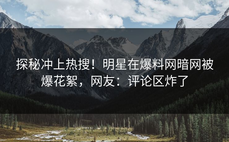 探秘冲上热搜！明星在爆料网暗网被爆花絮，网友：评论区炸了