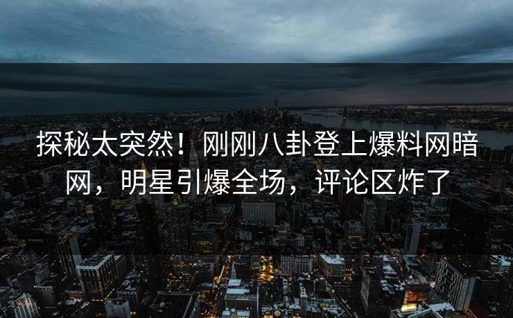 探秘太突然！刚刚八卦登上爆料网暗网，明星引爆全场，评论区炸了