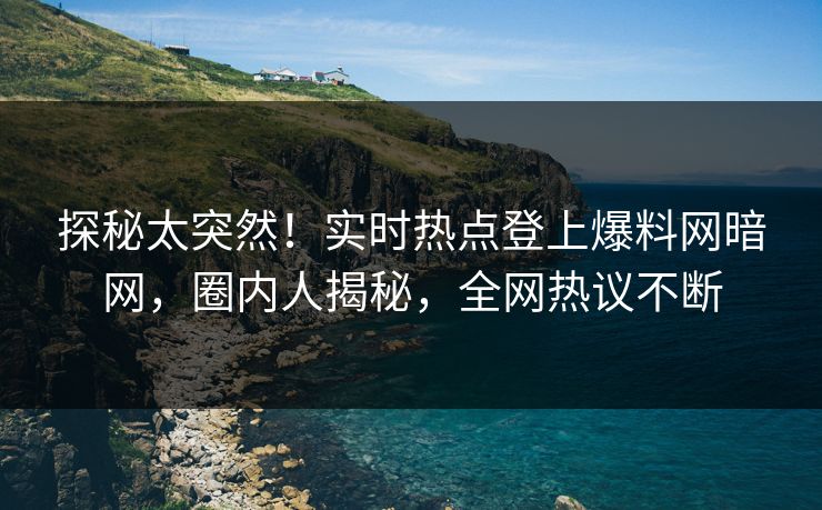 探秘太突然！实时热点登上爆料网暗网，圈内人揭秘，全网热议不断