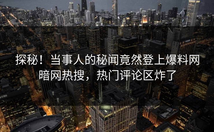 探秘！当事人的秘闻竟然登上爆料网暗网热搜，热门评论区炸了