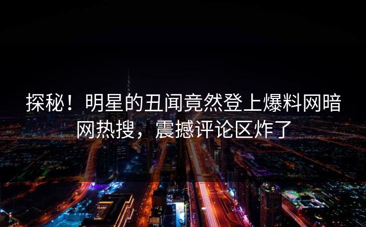探秘！明星的丑闻竟然登上爆料网暗网热搜，震撼评论区炸了