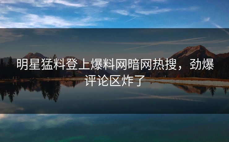 明星猛料登上爆料网暗网热搜，劲爆评论区炸了