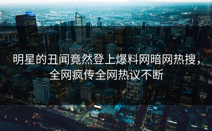 明星的丑闻竟然登上爆料网暗网热搜，全网疯传全网热议不断