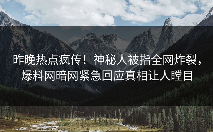 昨晚热点疯传！神秘人被指全网炸裂，爆料网暗网紧急回应真相让人瞠目