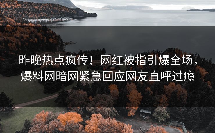 昨晚热点疯传！网红被指引爆全场，爆料网暗网紧急回应网友直呼过瘾