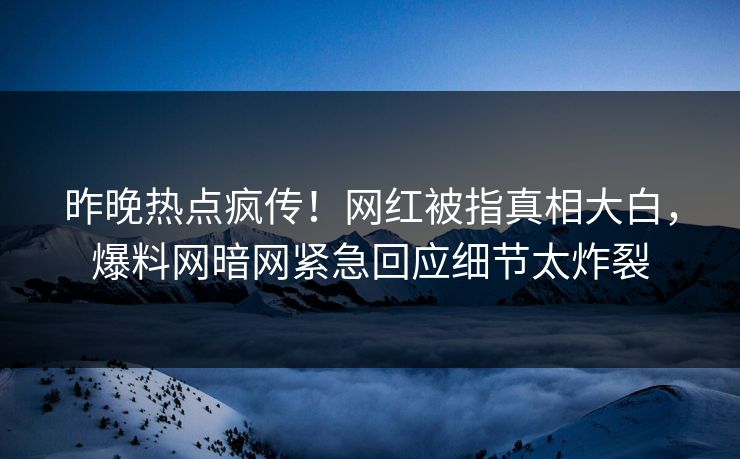 昨晚热点疯传！网红被指真相大白，爆料网暗网紧急回应细节太炸裂