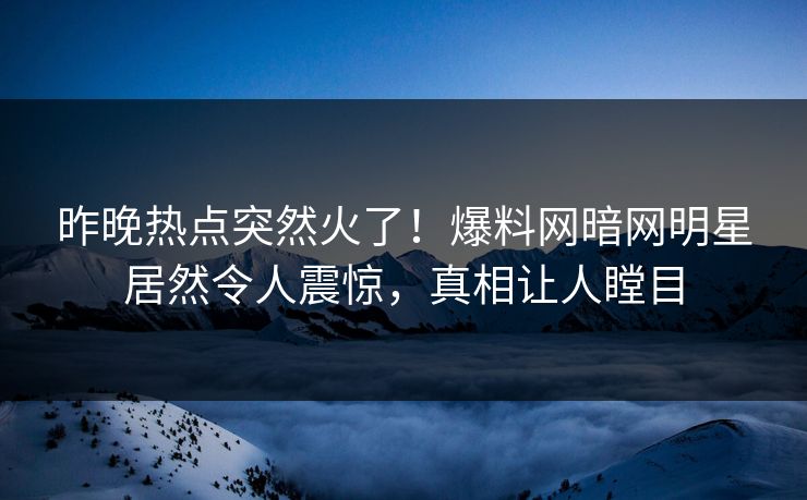 昨晚热点突然火了！爆料网暗网明星居然令人震惊，真相让人瞠目