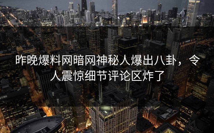 昨晚爆料网暗网神秘人爆出八卦，令人震惊细节评论区炸了