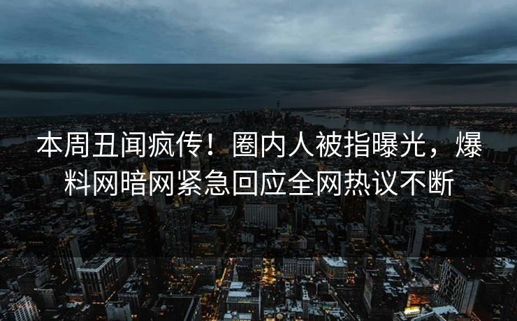 本周丑闻疯传!圈内人被指曝光,爆料网暗网紧急回应全网热议不断