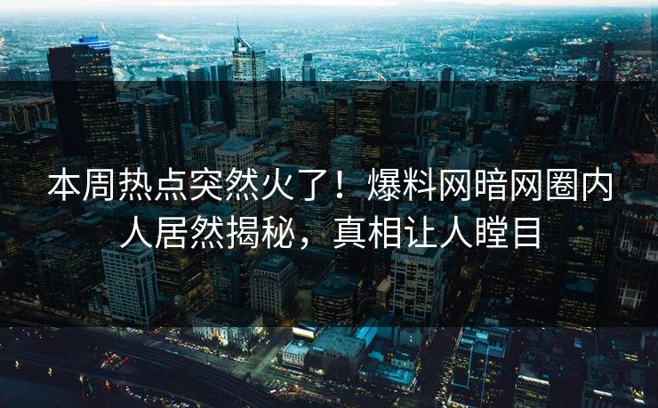 本周热点突然火了！爆料网暗网圈内人居然揭秘，真相让人瞠目