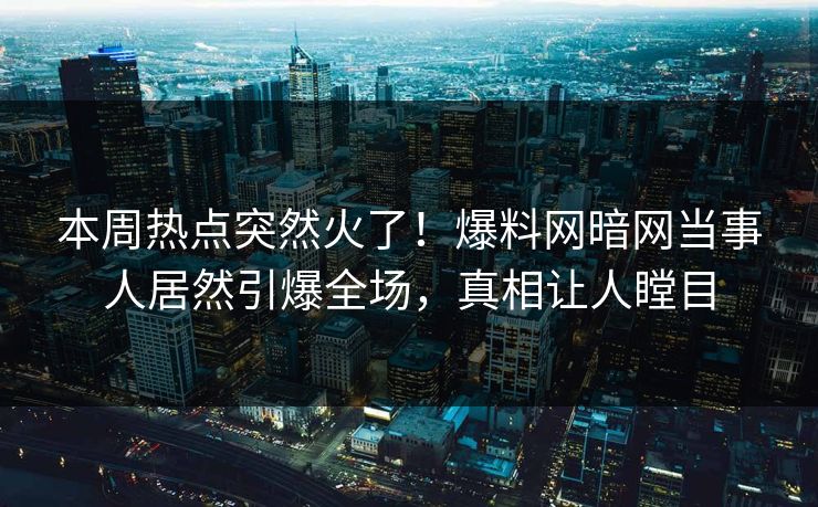本周热点突然火了！爆料网暗网当事人居然引爆全场，真相让人瞠目