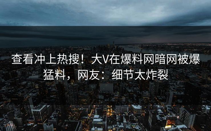 查看冲上热搜！大V在爆料网暗网被爆猛料，网友：细节太炸裂