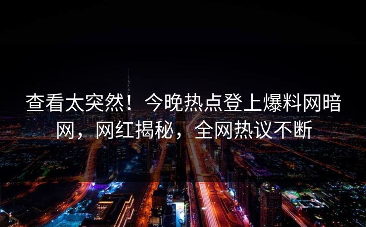 查看太突然！今晚热点登上爆料网暗网，网红揭秘，全网热议不断
