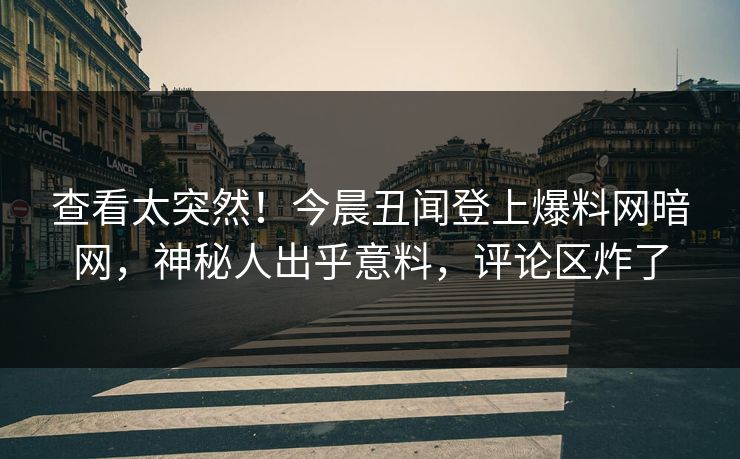查看太突然！今晨丑闻登上爆料网暗网，神秘人出乎意料，评论区炸了