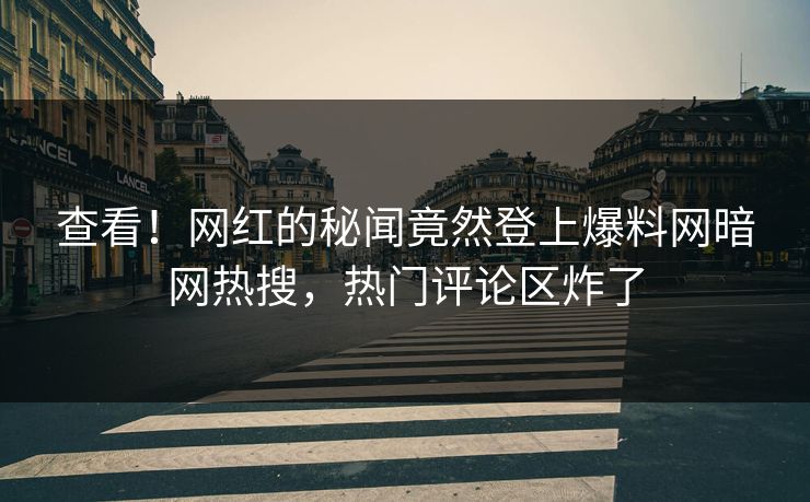 查看!网红的秘闻竟然登上爆料网暗网热搜,热门评论区炸了