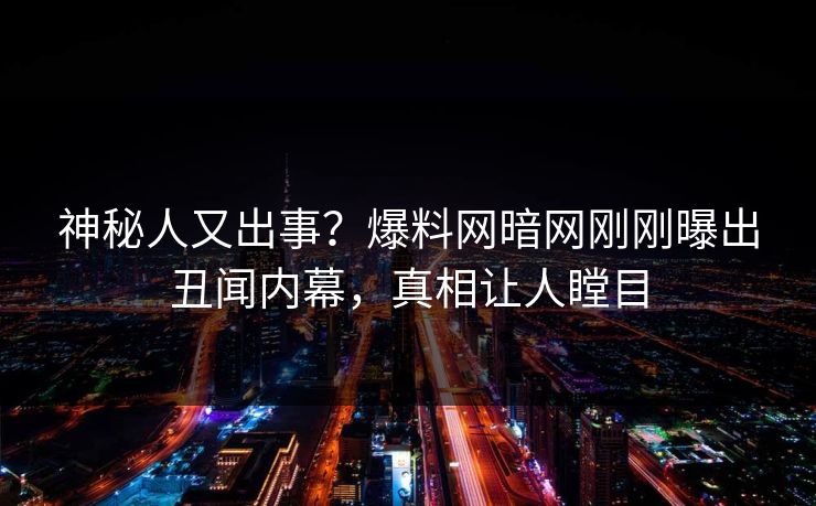 神秘人又出事？爆料网暗网刚刚曝出丑闻内幕，真相让人瞠目