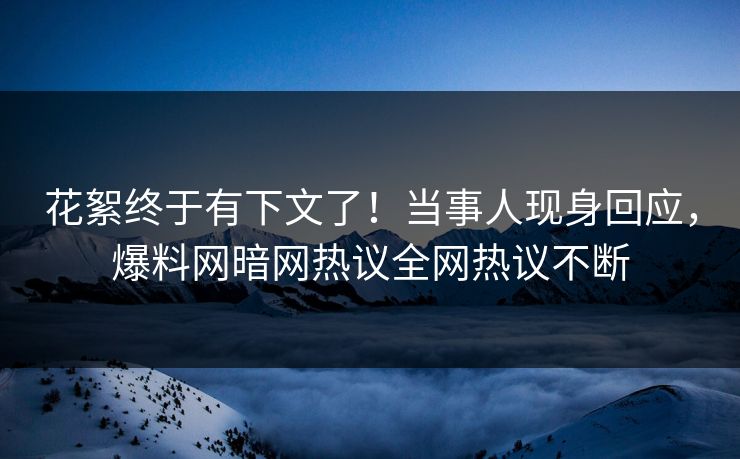 花絮终于有下文了！当事人现身回应，爆料网暗网热议全网热议不断