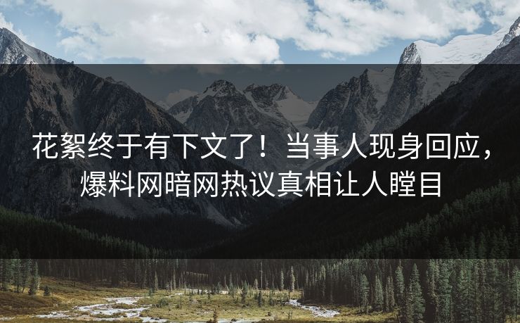 花絮终于有下文了！当事人现身回应，爆料网暗网热议真相让人瞠目