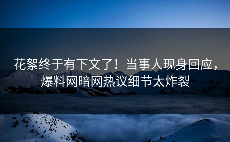 花絮终于有下文了！当事人现身回应，爆料网暗网热议细节太炸裂