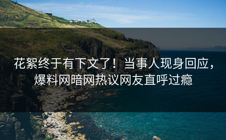 花絮终于有下文了！当事人现身回应，爆料网暗网热议网友直呼过瘾