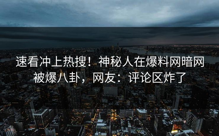 速看冲上热搜！神秘人在爆料网暗网被爆八卦，网友：评论区炸了